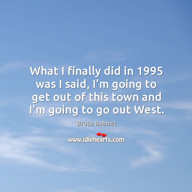 What I finally did in 1995 was I said, I’m going to get out of this town and I’m going to go out west. Bruce Babbitt Picture Quote