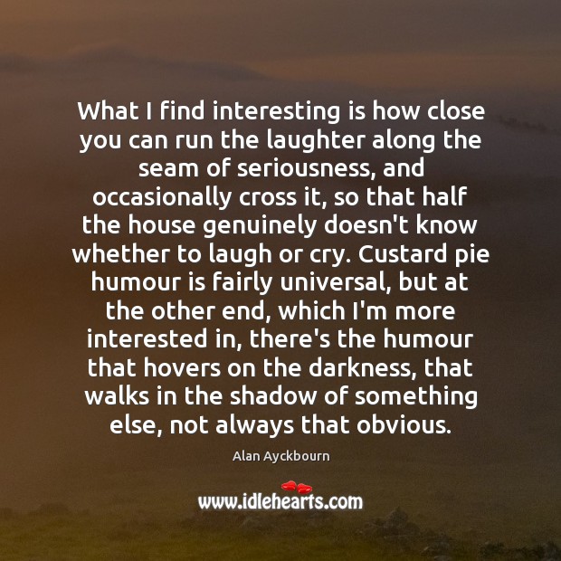 What I find interesting is how close you can run the laughter Alan Ayckbourn Picture Quote