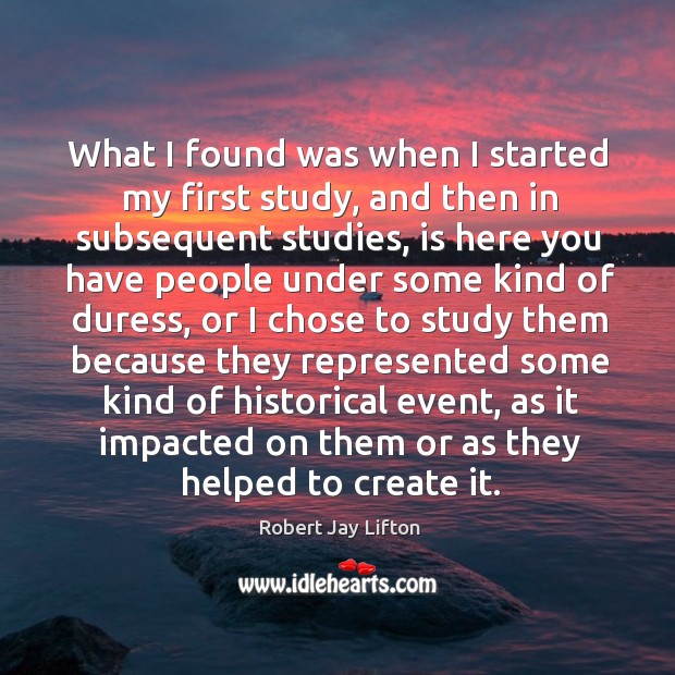What I found was when I started my first study, and then in subsequent studies Robert Jay Lifton Picture Quote