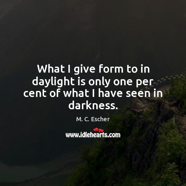 What I give form to in daylight is only one per cent of what I have seen in darkness. M. C. Escher Picture Quote