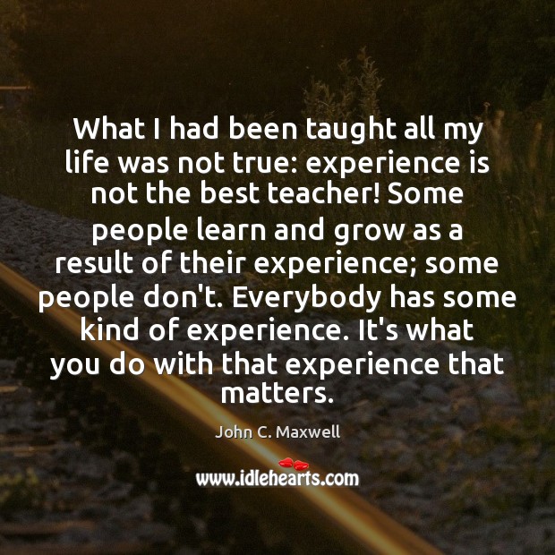 What I had been taught all my life was not true: experience John C. Maxwell Picture Quote