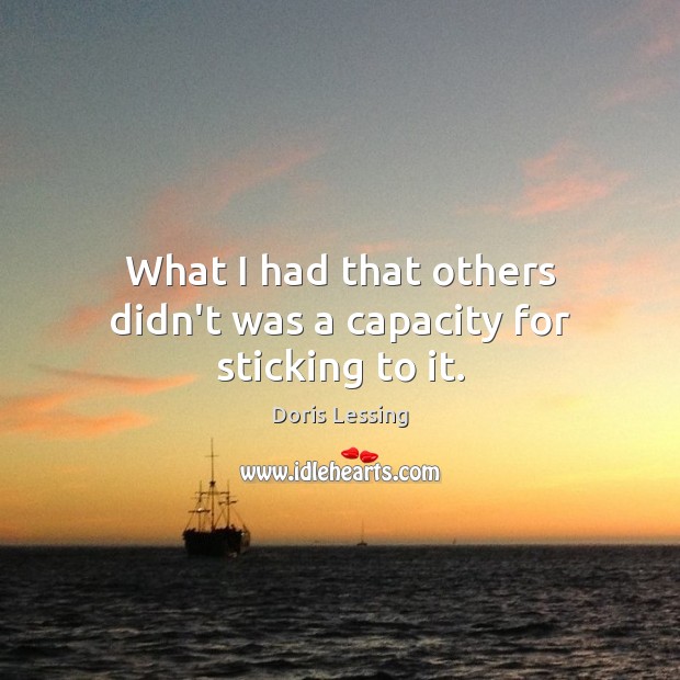 What I had that others didn’t was a capacity for sticking to it. Doris Lessing Picture Quote