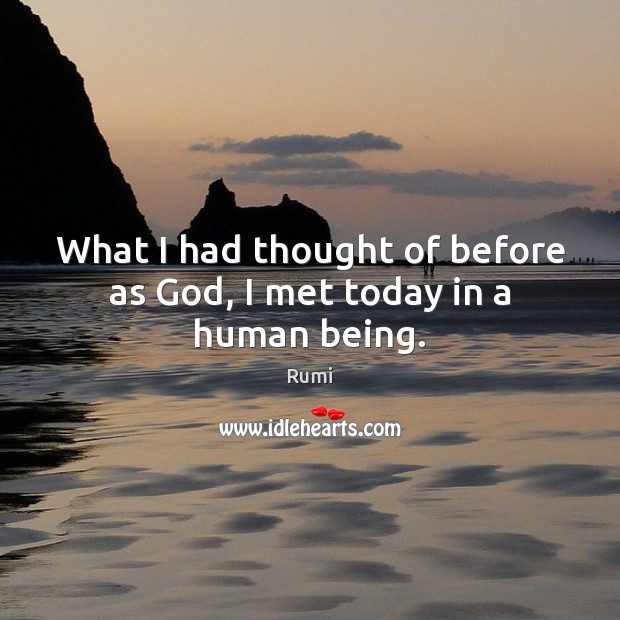 What I had thought of before as God, I met today in a human being. Rumi Picture Quote