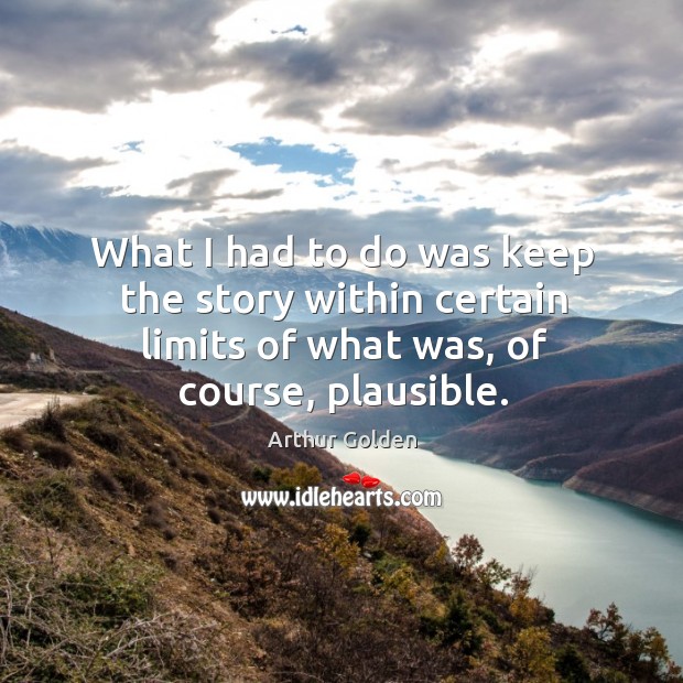 What I had to do was keep the story within certain limits of what was, of course, plausible. Arthur Golden Picture Quote