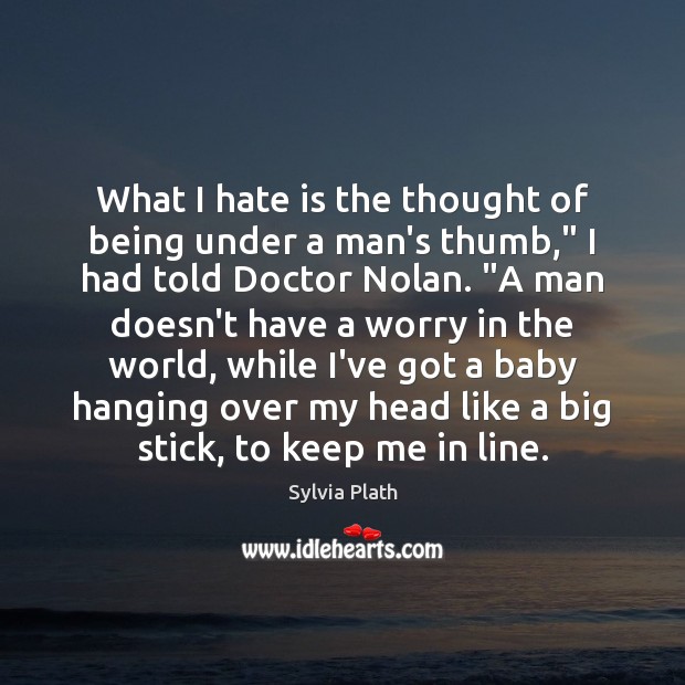 What I hate is the thought of being under a man’s thumb,” Sylvia Plath Picture Quote