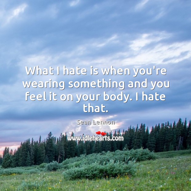 What I hate is when you’re wearing something and you feel it on your body. I hate that. Sean Lennon Picture Quote