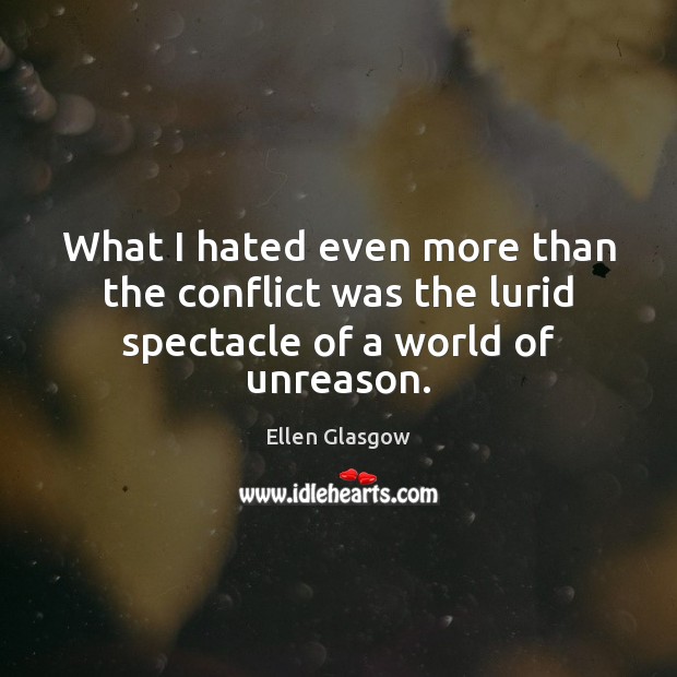 What I hated even more than the conflict was the lurid spectacle of a world of unreason. Ellen Glasgow Picture Quote