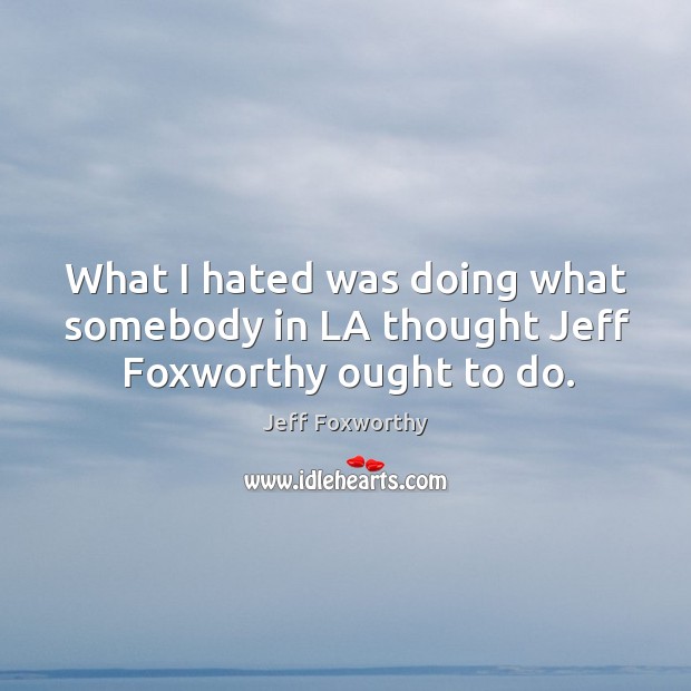 What I hated was doing what somebody in la thought jeff foxworthy ought to do. Jeff Foxworthy Picture Quote