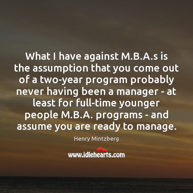 What I have against M.B.A.s is the assumption that Henry Mintzberg Picture Quote