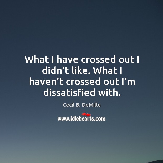 What I have crossed out I didn’t like. What I haven’t crossed out I’m dissatisfied with. Cecil B. DeMille Picture Quote