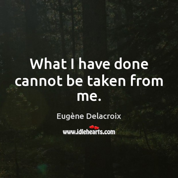 What I have done cannot be taken from me. Eugène Delacroix Picture Quote