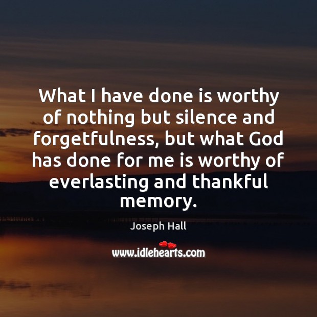 What I have done is worthy of nothing but silence and forgetfulness, Joseph Hall Picture Quote