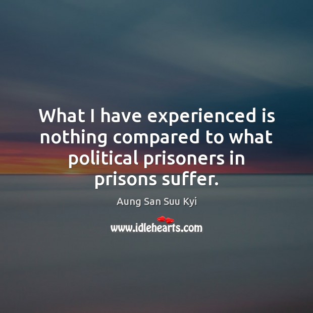 What I have experienced is nothing compared to what political prisoners in prisons suffer. Aung San Suu Kyi Picture Quote