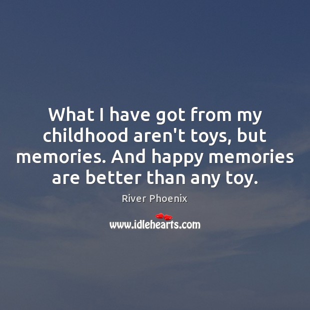 What I have got from my childhood aren’t toys, but memories. And River Phoenix Picture Quote
