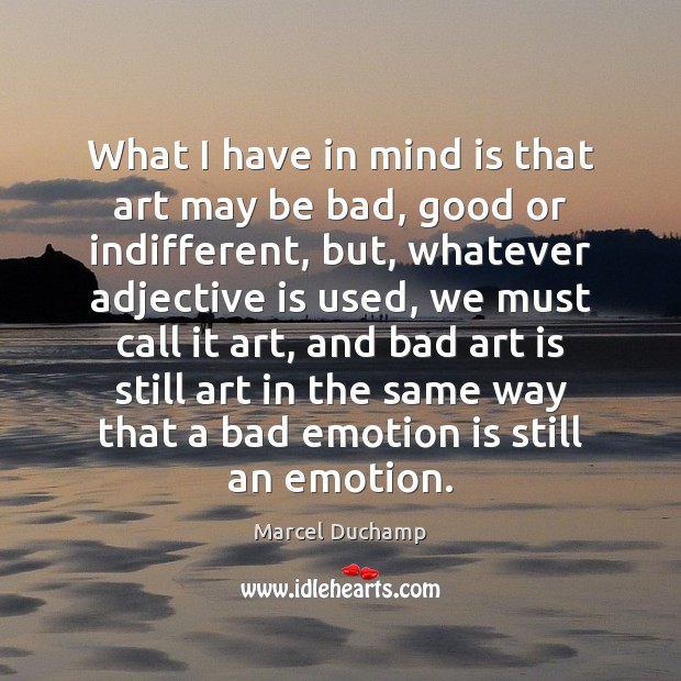 What I have in mind is that art may be bad, good Marcel Duchamp Picture Quote