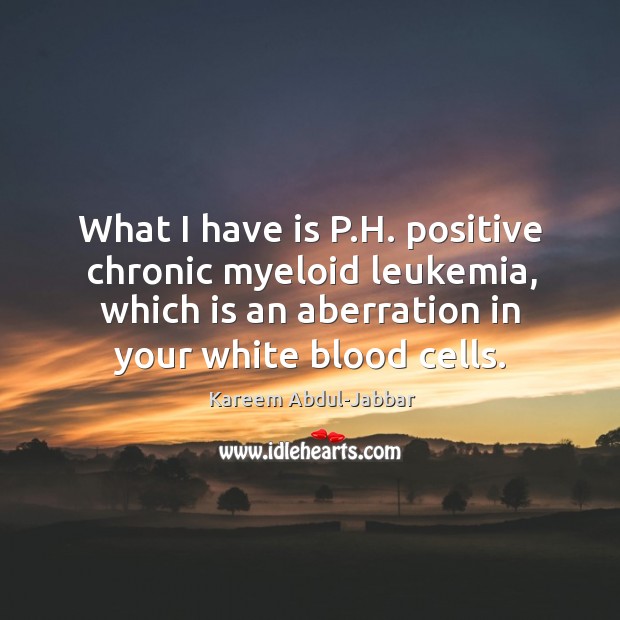 What I have is P.H. positive chronic myeloid leukemia, which is Kareem Abdul-Jabbar Picture Quote