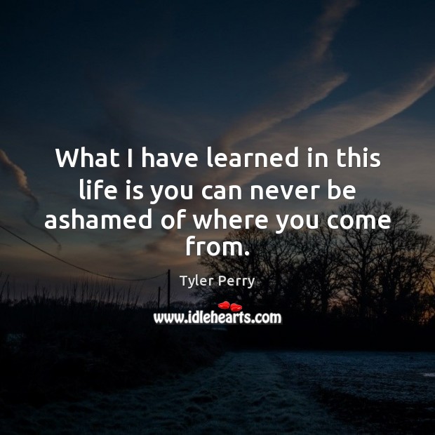 What I have learned in this life is you can never be ashamed of where you come from. Tyler Perry Picture Quote