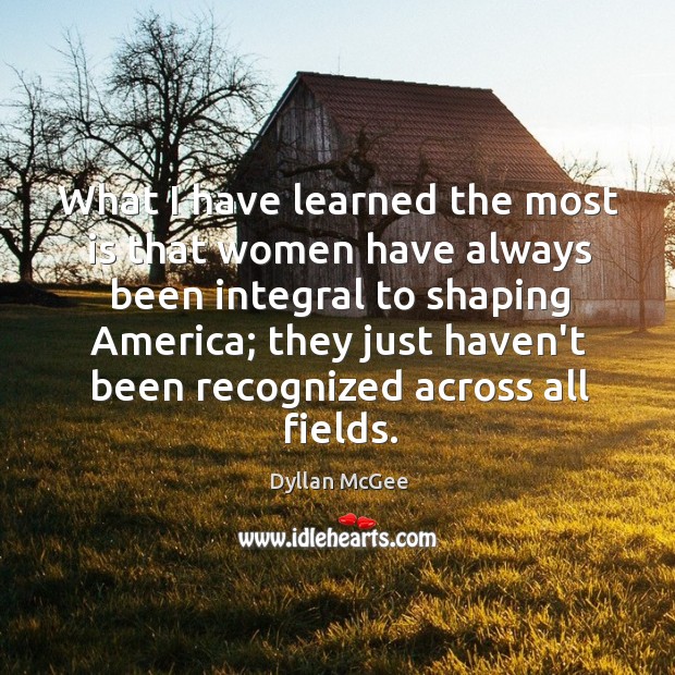 What I have learned the most is that women have always been Dyllan McGee Picture Quote