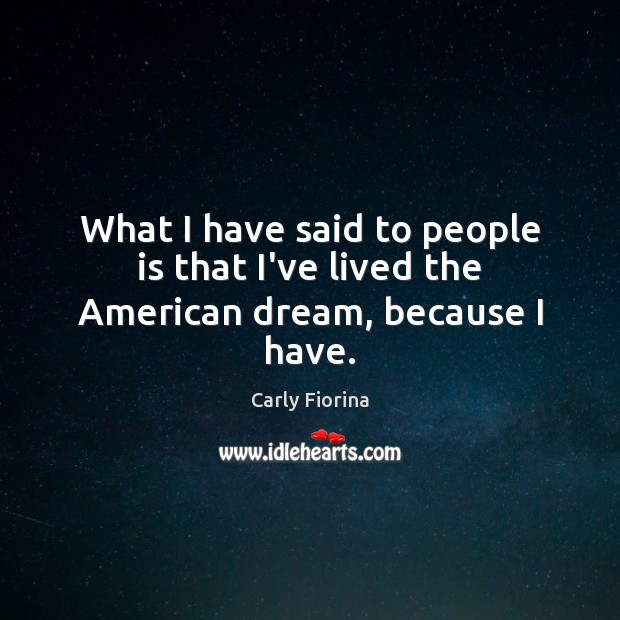 What I have said to people is that I’ve lived the American dream, because I have. Carly Fiorina Picture Quote