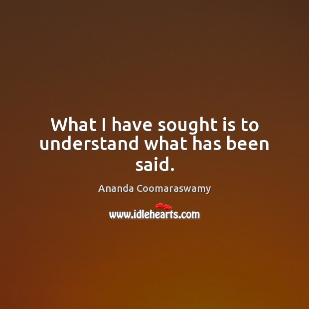 What I have sought is to understand what has been said. Ananda Coomaraswamy Picture Quote