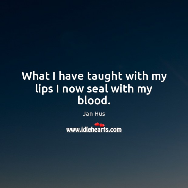 What I have taught with my lips I now seal with my blood. Jan Hus Picture Quote