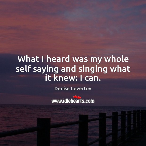 What I heard was my whole self saying and singing what it knew: I can. Denise Levertov Picture Quote