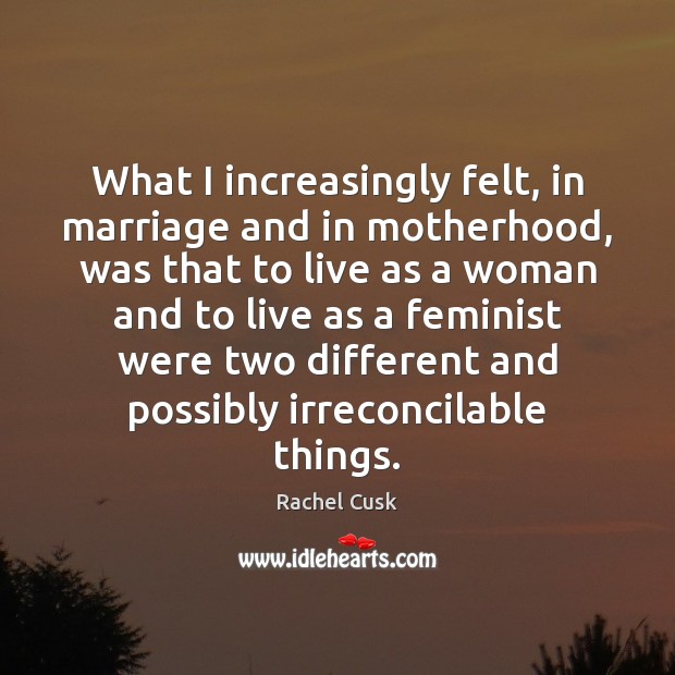 What I increasingly felt, in marriage and in motherhood, was that to Rachel Cusk Picture Quote