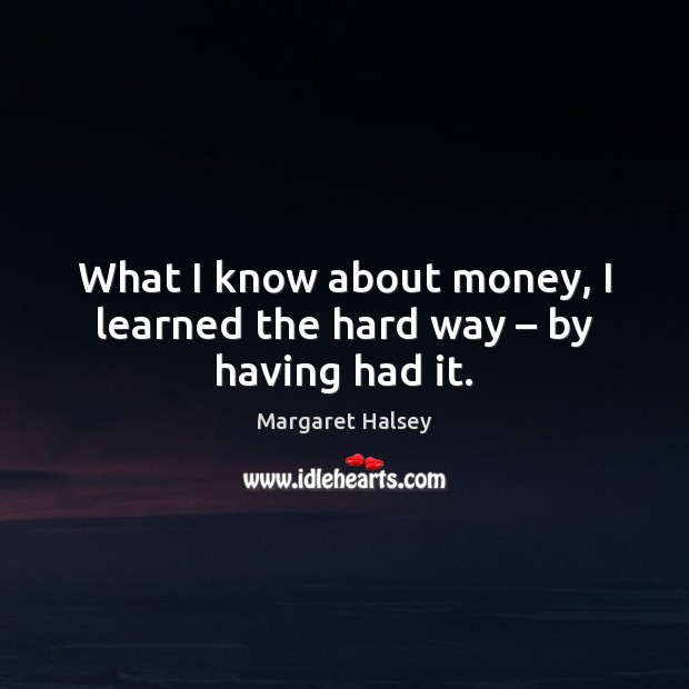 What I know about money, I learned the hard way – by having had it. Image