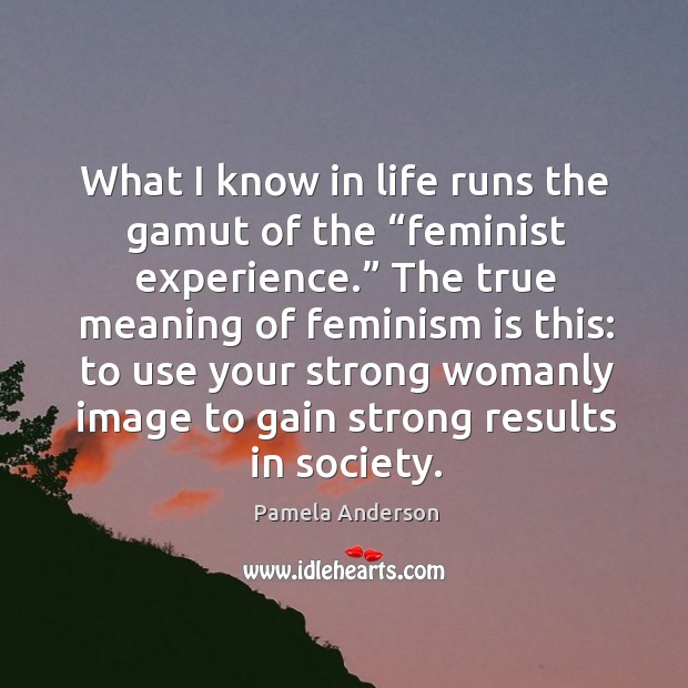 What I know in life runs the gamut of the “feminist experience.” the true meaning of feminism is this Pamela Anderson Picture Quote