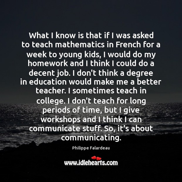 What I know is that if I was asked to teach mathematics Philippe Falardeau Picture Quote