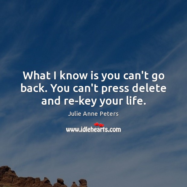What I know is you can’t go back. You can’t press delete and re-key your life. Image