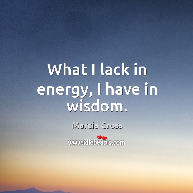 What I lack in energy, I have in wisdom. Marcia Cross Picture Quote