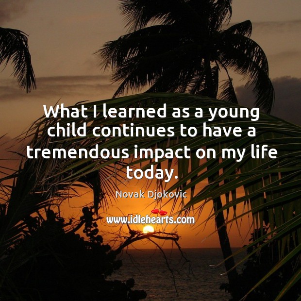 What I learned as a young child continues to have a tremendous impact on my life today. Novak Djokovic Picture Quote