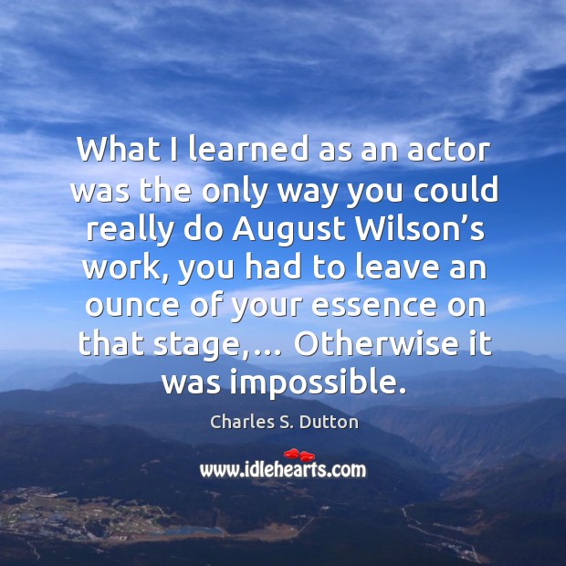 What I learned as an actor was the only way you could really do august wilson’s work Charles S. Dutton Picture Quote