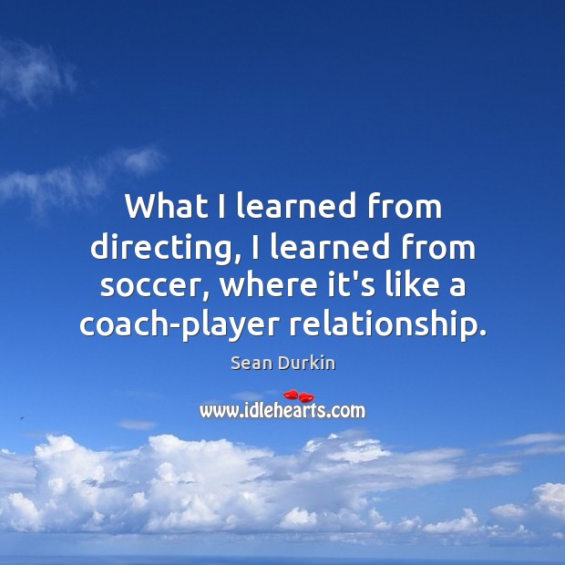 What I learned from directing, I learned from soccer, where it’s like Sean Durkin Picture Quote