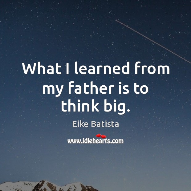 What I learned from my father is to think big. Father Quotes Image