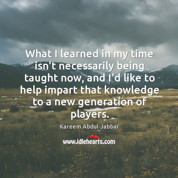 What I learned in my time isn’t necessarily being taught now, and Kareem Abdul-Jabbar Picture Quote