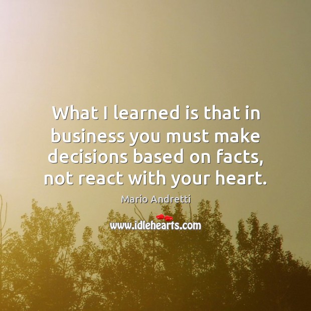 What I learned is that in business you must make decisions based Mario Andretti Picture Quote