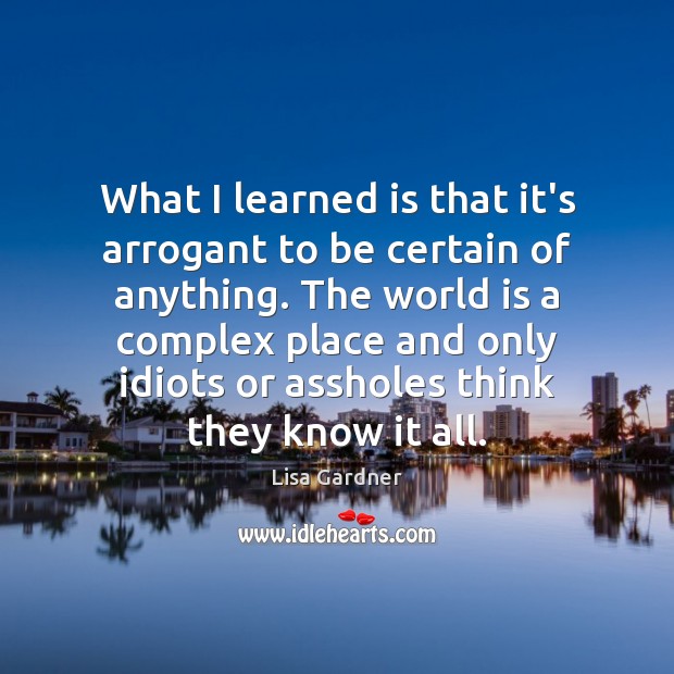 What I learned is that it’s arrogant to be certain of anything. Lisa Gardner Picture Quote