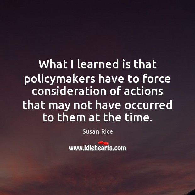 What I learned is that policymakers have to force consideration of actions Susan Rice Picture Quote