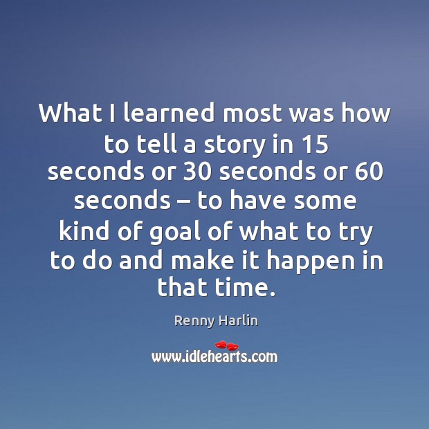 What I learned most was how to tell a story in 15 seconds or 30 seconds or 60 seconds – to have some Renny Harlin Picture Quote