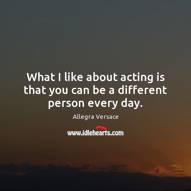 What I like about acting is that you can be a different person every day. Acting Quotes Image