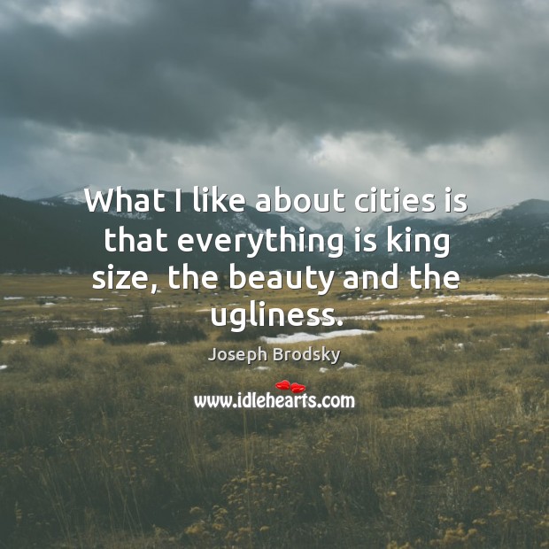 What I like about cities is that everything is king size, the beauty and the ugliness. Joseph Brodsky Picture Quote