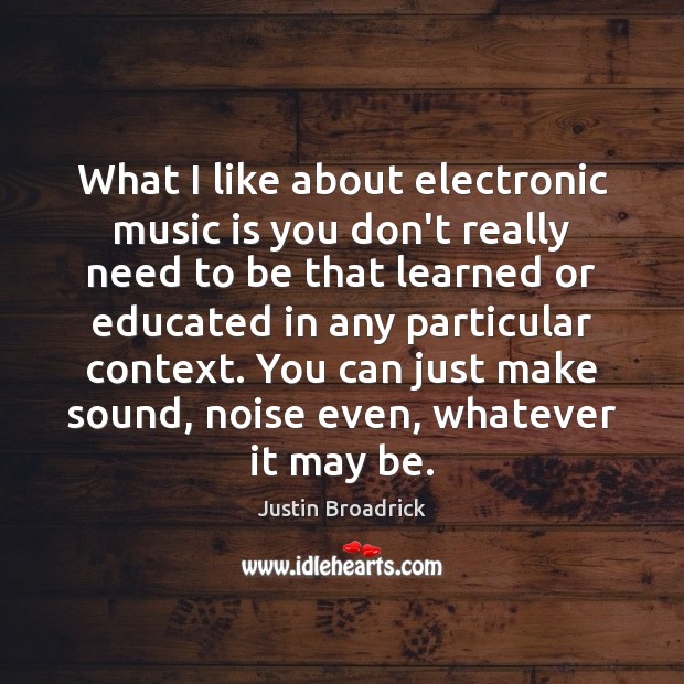 What I like about electronic music is you don’t really need to 