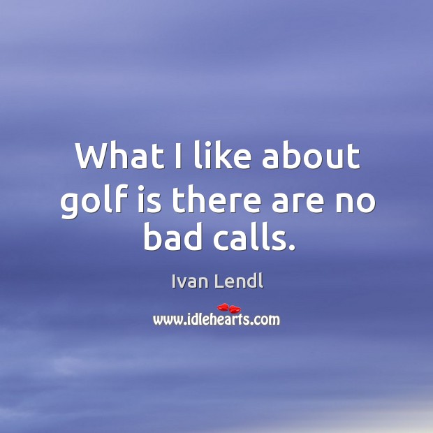 What I like about golf is there are no bad calls. Ivan Lendl Picture Quote