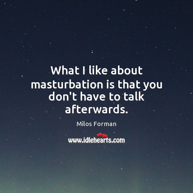 What I like about masturbation is that you don’t have to talk afterwards. Milos Forman Picture Quote