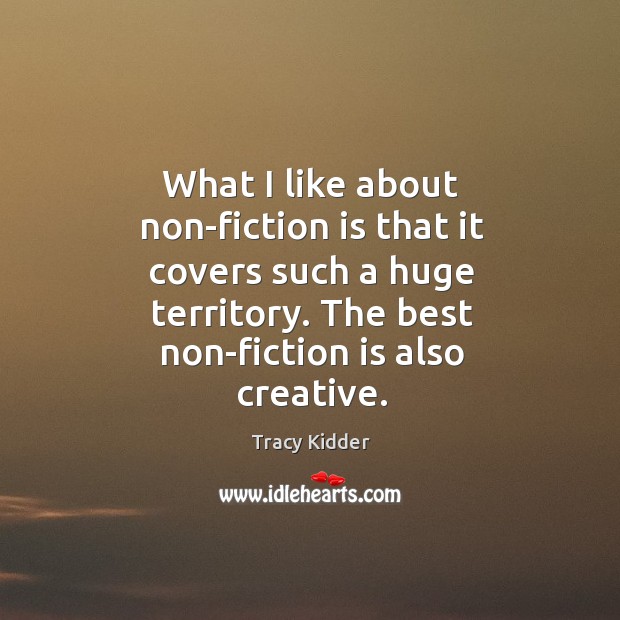 What I like about non-fiction is that it covers such a huge territory. The best non-fiction is also creative. Tracy Kidder Picture Quote