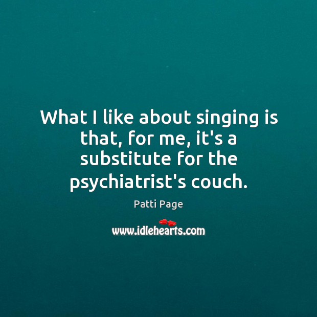 What I like about singing is that, for me, it’s a substitute for the psychiatrist’s couch. Patti Page Picture Quote