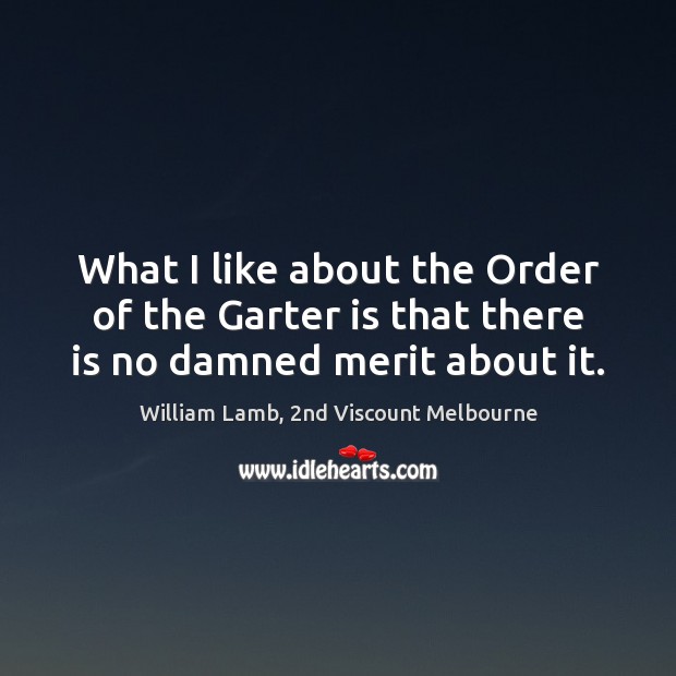 What I like about the Order of the Garter is that there is no damned merit about it. William Lamb, 2nd Viscount Melbourne Picture Quote