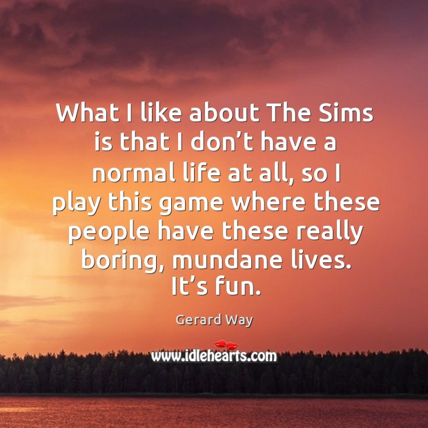 What I like about the sims is that I don’t have a normal life at all, so I play this game Gerard Way Picture Quote